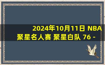 2024年10月11日 NBA聚星名人赛 聚星白队 76 - 71 聚星蓝队 全场集锦